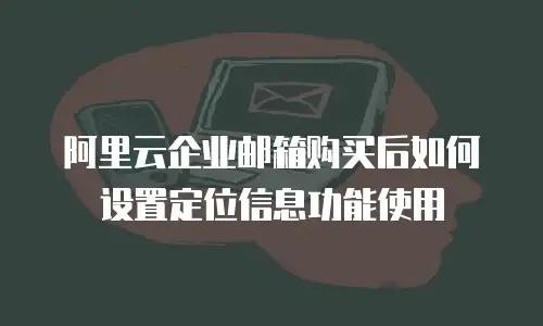 阿里云企业邮箱购买后如何设置定位信息功能使用