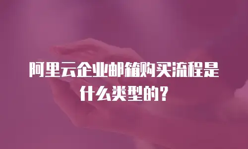 阿里云企业邮箱购买流程是什么类型的？