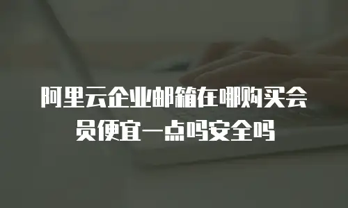 阿里云企业邮箱在哪购买会员便宜一点吗安全吗