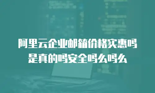 阿里云企业邮箱价格实惠吗是真的吗安全吗么吗么