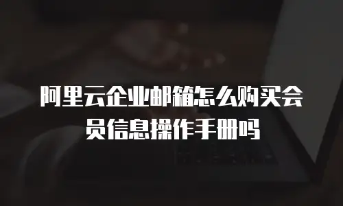 阿里云企业邮箱怎么购买会员信息操作手册吗