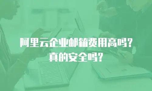 阿里云企业邮箱费用高吗？真的安全吗？