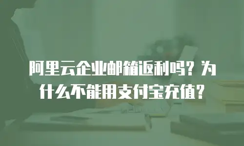 阿里云企业邮箱返利吗？为什么不能用支付宝充值？