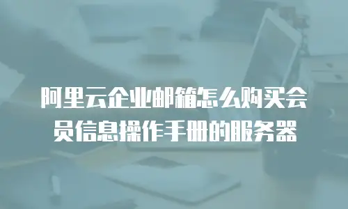 阿里云企业邮箱怎么购买会员信息操作手册的服务器