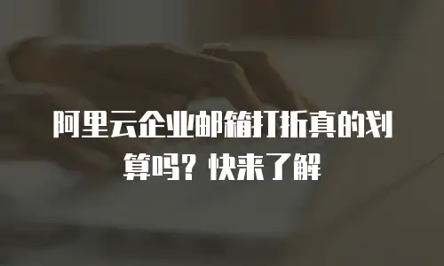 阿里云企业邮箱打折真的划算吗？快来了解