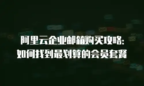 阿里云企业邮箱购买攻略：如何找到最划算的会员套餐