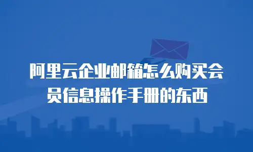 阿里云企业邮箱怎么购买会员信息操作手册的东西