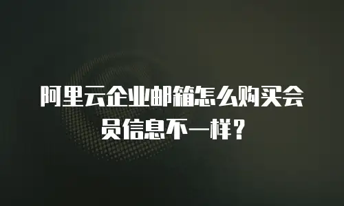 阿里云企业邮箱怎么购买会员信息不一样？