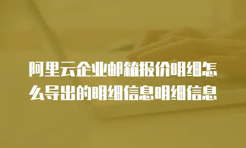 阿里云企业邮箱报价明细怎么导出的明细信息明细信息