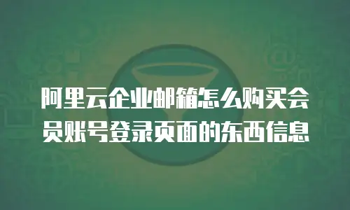 阿里云企业邮箱怎么购买会员账号登录页面的东西信息