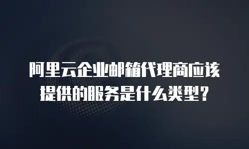 阿里云企业邮箱代理商应该提供的服务是什么类型？