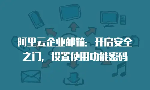 阿里云企业邮箱:开启安全之门,设置使用功能密码
