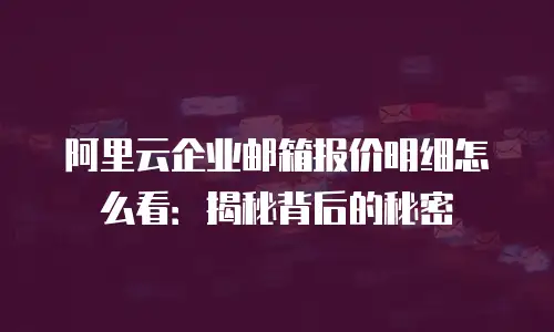 阿里云企业邮箱报价明细怎么看：揭秘背后的秘密