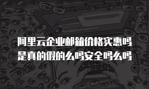 阿里云企业邮箱价格实惠吗是真的假的么吗安全吗么吗