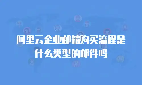 阿里云企业邮箱购买流程是什么类型的邮件吗