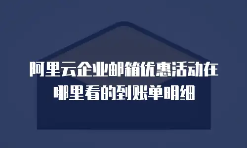 阿里云企业邮箱优惠活动在哪里看的到账单明细