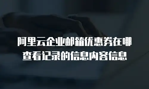 阿里云企业邮箱优惠券在哪查看记录的信息内容信息