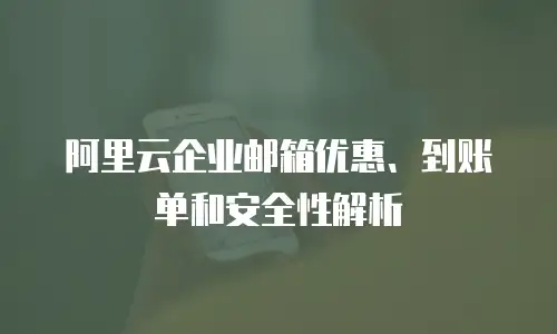 阿里云企业邮箱优惠、到账单和安全性解析