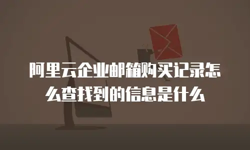 阿里云企业邮箱购买记录怎么查找到的信息是什么