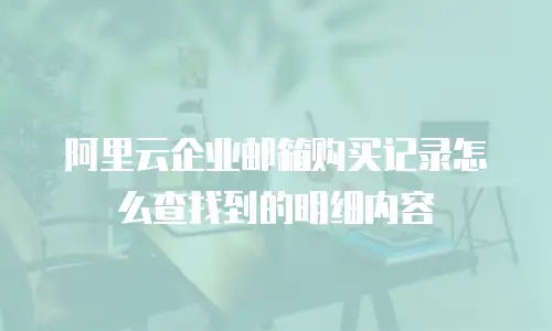 阿里云企业邮箱购买记录怎么查找到的明细内容