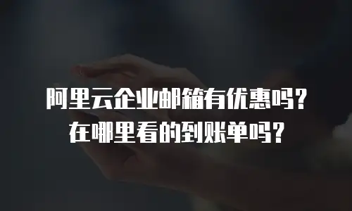 阿里云企业邮箱有优惠吗？在哪里看的到账单吗？