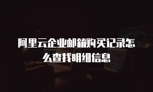 阿里云企业邮箱购买记录怎么查找明细信息