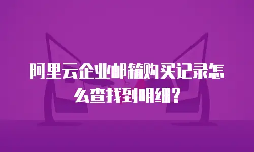 阿里云企业邮箱购买记录怎么查找到明细？