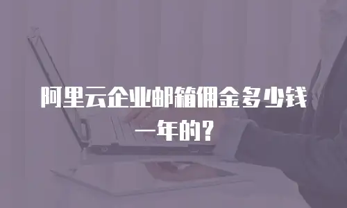 阿里云企业邮箱佣金多少钱一年的？