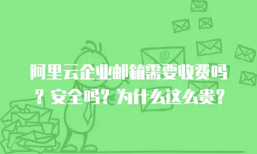 阿里云企业邮箱需要收费吗？安全吗？为什么这么贵？