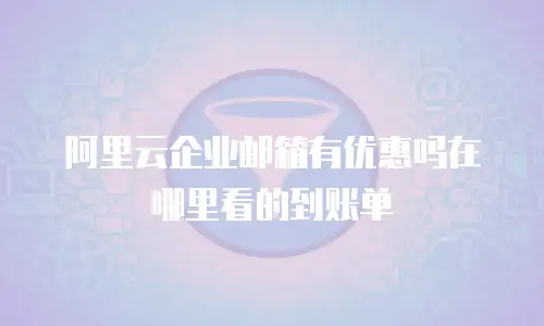 阿里云企业邮箱有优惠吗在哪里看的到账单