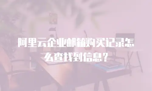 阿里云企业邮箱购买记录怎么查找到信息？