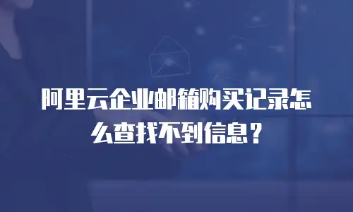 阿里云企业邮箱购买记录怎么查找不到信息？