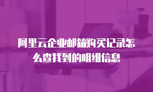 阿里云企业邮箱购买记录怎么查找到的明细信息