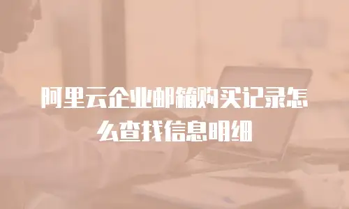 阿里云企业邮箱购买记录怎么查找信息明细