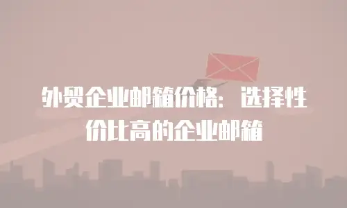 外贸企业邮箱价格:选择性价比高的企业邮箱