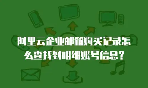 阿里云企业邮箱购买记录怎么查找到明细账号信息？