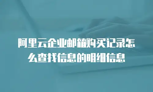 阿里云企业邮箱购买记录怎么查找信息的明细信息