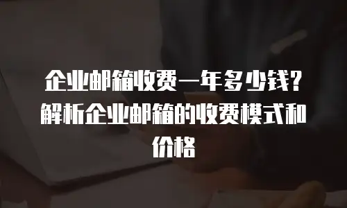 企业邮箱收费一年多少钱？解析企业邮箱的收费模式和价格