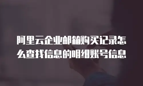 阿里云企业邮箱购买记录怎么查找信息的明细账号信息
