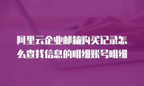 阿里云企业邮箱购买记录怎么查找信息的明细账号明细