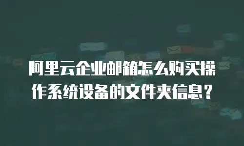 阿里云企业邮箱怎么购买操作系统设备的文件夹信息？