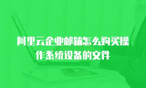 阿里云企业邮箱怎么购买操作系统设备的文件