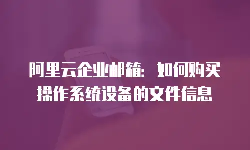阿里云企业邮箱:如何购买操作系统设备的文件信息