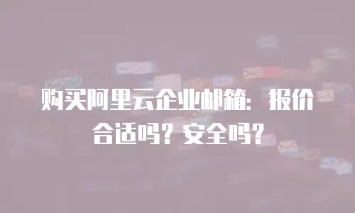 购买阿里云企业邮箱：报价合适吗？安全吗？