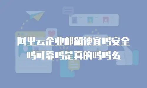 阿里云企业邮箱便宜吗安全吗可靠吗是真的吗吗么