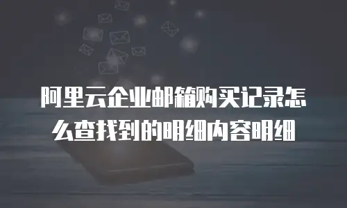 阿里云企业邮箱购买记录怎么查找到的明细内容明细