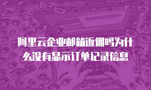 阿里云企业邮箱返佣吗为什么没有显示订单记录信息