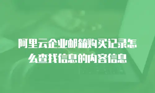 阿里云企业邮箱购买记录怎么查找信息的内容信息