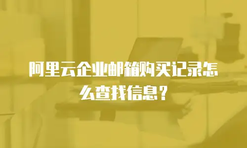 阿里云企业邮箱购买记录怎么查找信息？