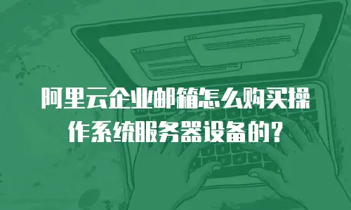 阿里云企业邮箱怎么购买操作系统服务器设备的？